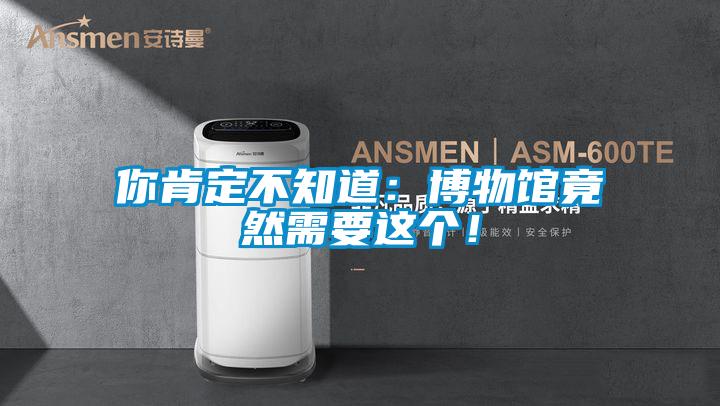 你肯定不知道：博物館竟然需要這個！