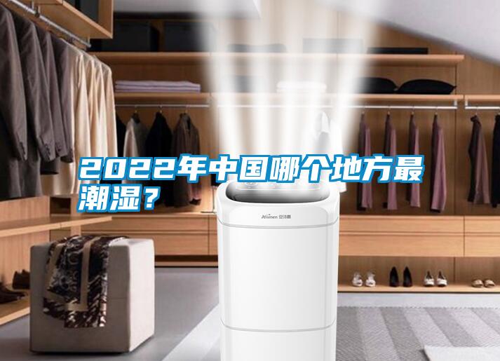 2022年中國哪個(gè)地方最潮濕？