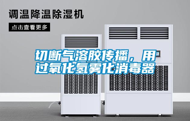 切斷氣溶膠傳播，用過氧化氫霧化消毒器