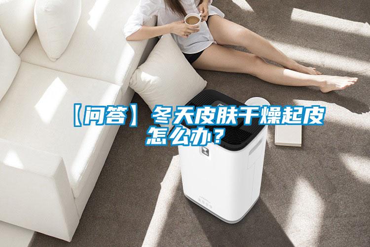 【問答】冬天皮膚干燥起皮怎么辦？