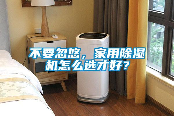 不要忽悠，家用除濕機(jī)怎么選才好？