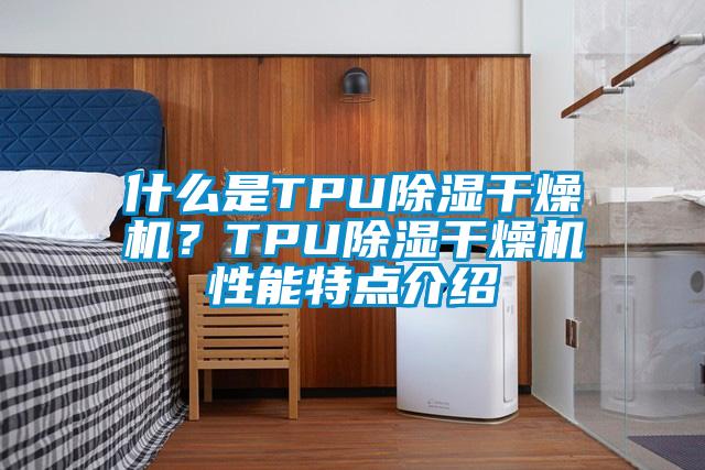 什么是TPU除濕干燥機？TPU除濕干燥機性能特點介紹