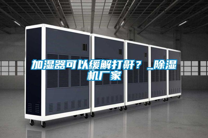 加濕器可以緩解打鼾？_除濕機(jī)廠家