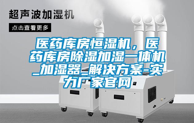 醫(yī)藥庫房恒濕機(jī)，醫(yī)藥庫房除濕加濕一體機(jī)_加濕器_解決方案-實(shí)力廠家官網(wǎng)