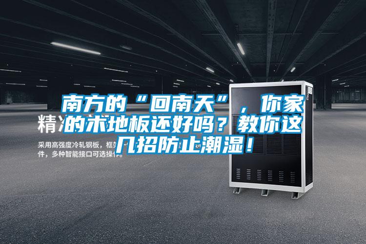 南方的“回南天”，你家的木地板還好嗎？教你這幾招防止潮濕！