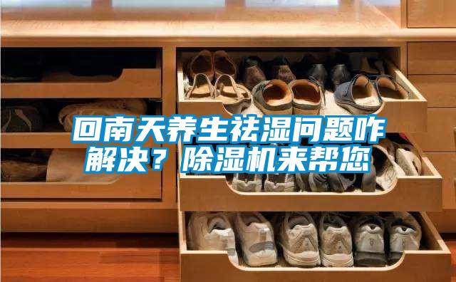 回南天養(yǎng)生祛濕問(wèn)題咋解決？除濕機(jī)來(lái)幫您