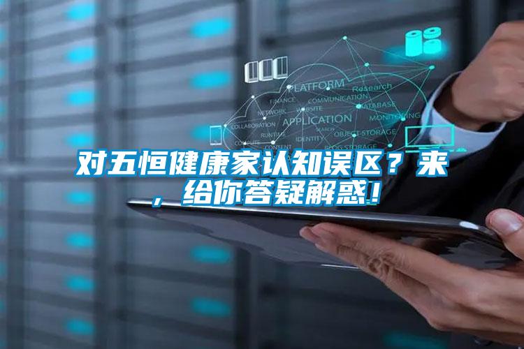 對五恒健康家認(rèn)知誤區(qū)？來，給你答疑解惑！