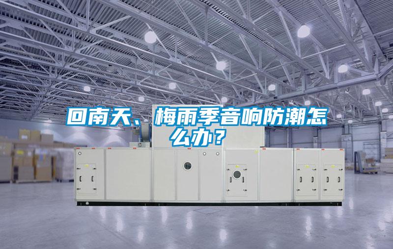 回南天、梅雨季音響防潮怎么辦？
