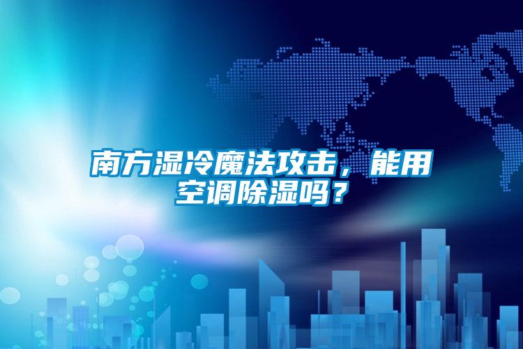 南方濕冷魔法攻擊，能用空調(diào)除濕嗎？