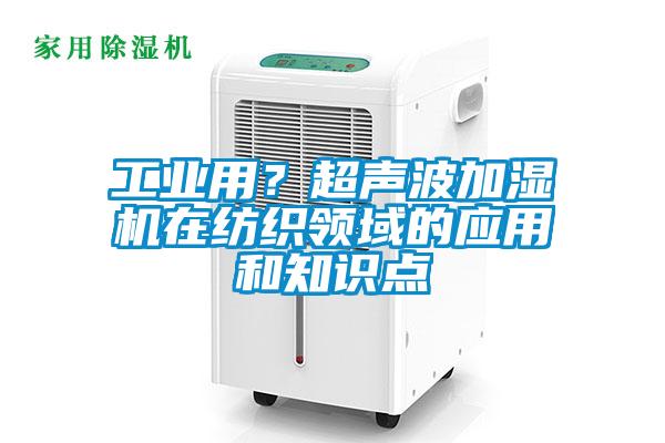 工業(yè)用？超聲波加濕機在紡織領域的應用和知識點