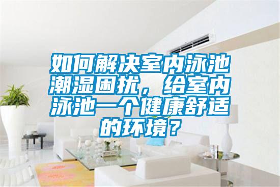 如何解決室內(nèi)泳池潮濕困擾，給室內(nèi)泳池一個健康舒適的環(huán)境？