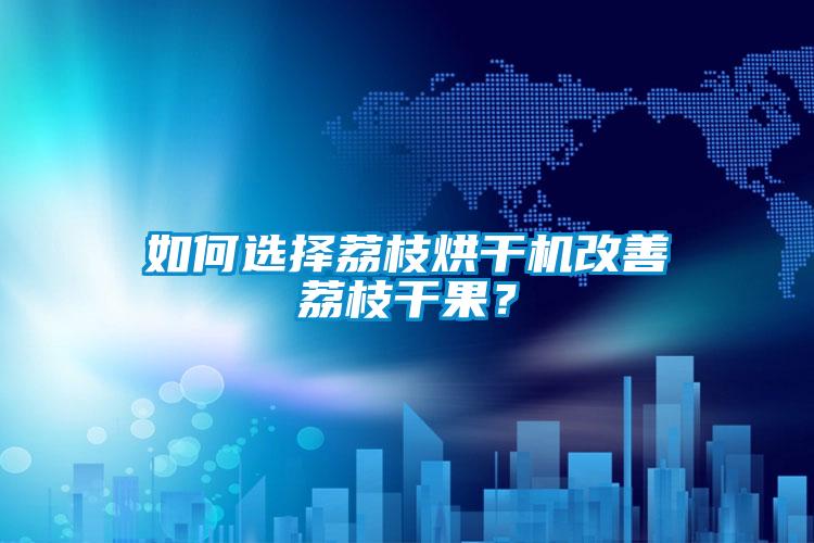 如何選擇荔枝烘干機(jī)改善荔枝干果？