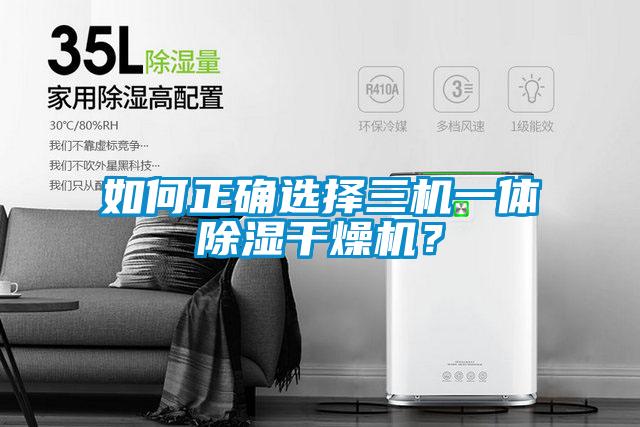 如何正確選擇三機(jī)一體除濕干燥機(jī)？