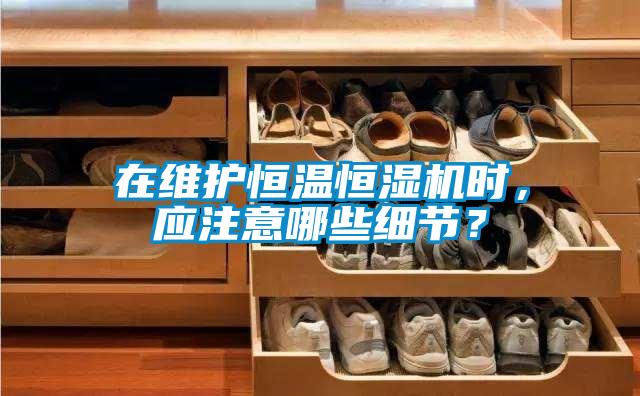 在維護(hù)恒溫恒濕機(jī)時(shí)，應(yīng)注意哪些細(xì)節(jié)？