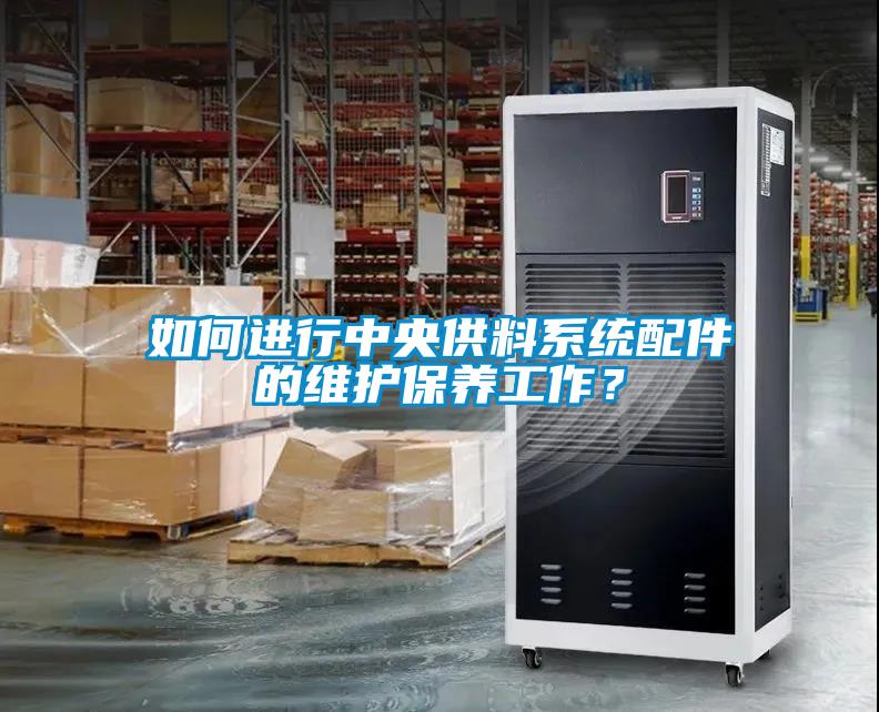 如何進(jìn)行中央供料系統(tǒng)配件的維護(hù)保養(yǎng)工作？