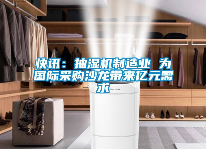 快訊:抽濕機制造業(yè) 為國際采購沙龍帶來億元需求