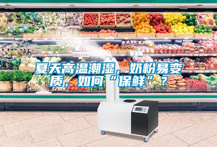 夏天高溫潮濕，奶粉易變質(zhì)，如何“保鮮”？