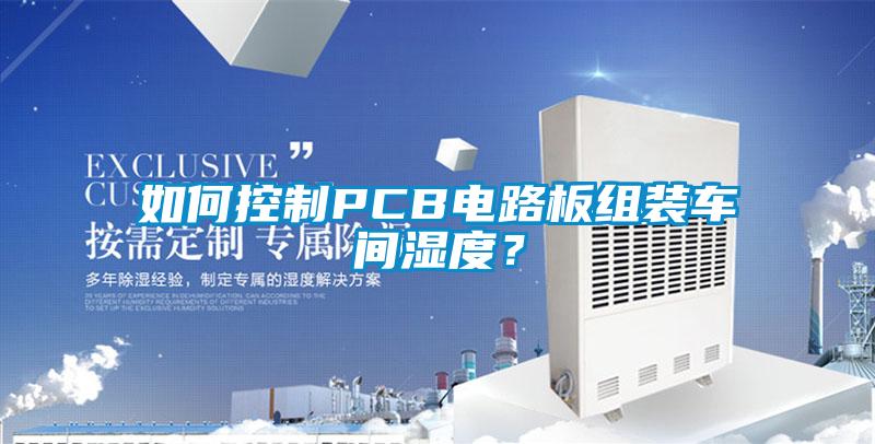 如何控制PCB電路板組裝車間濕度？