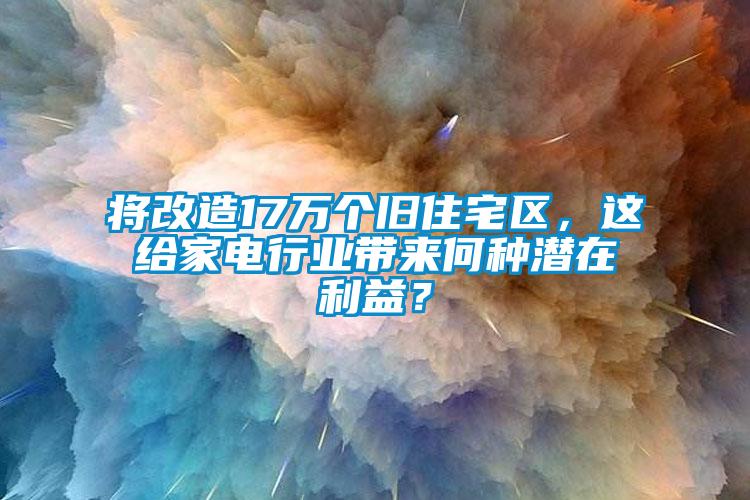 將改造17萬個舊住宅區(qū)，這給家電行業(yè)帶來何種潛在利益？