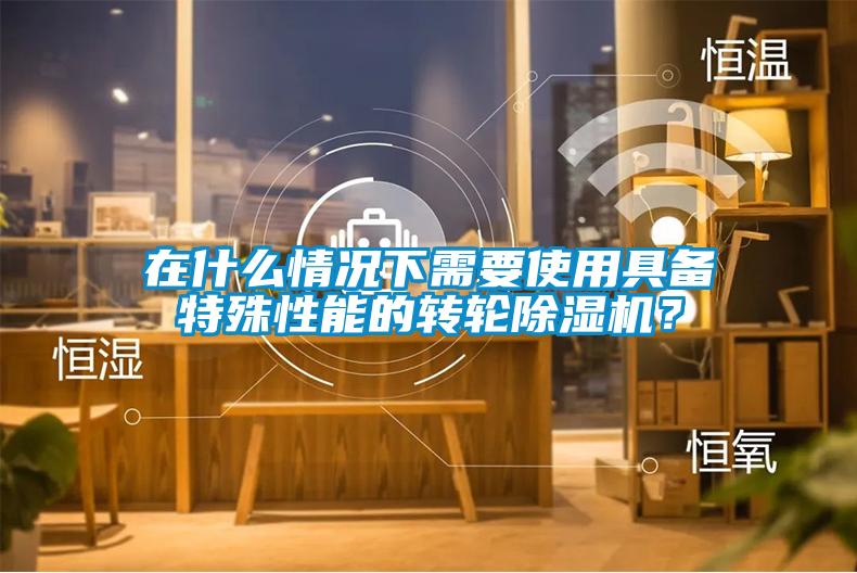 在什么情況下需要使用具備特殊性能的轉(zhuǎn)輪除濕機(jī)？