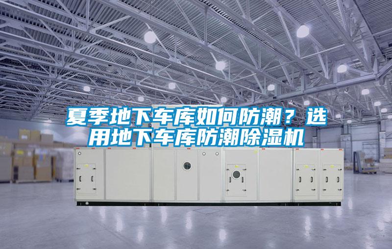 夏季地下車庫如何防潮？選用地下車庫防潮除濕機