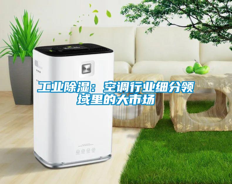 工業(yè)除濕：空調行業(yè)細分領域里的大市場