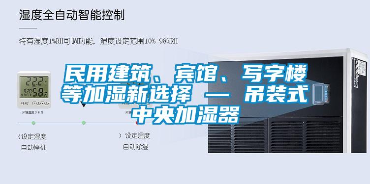 民用建筑、賓館、寫字樓等加濕新選擇 — 吊裝式中央加濕器