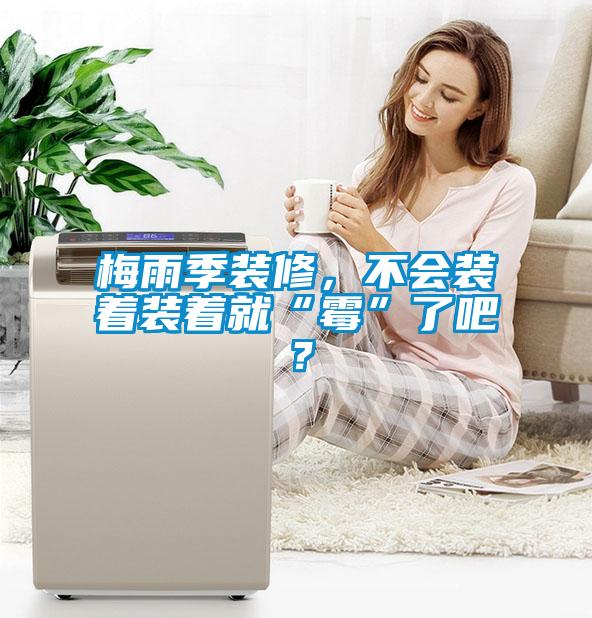 梅雨季裝修，不會(huì)裝著裝著就“霉”了吧？