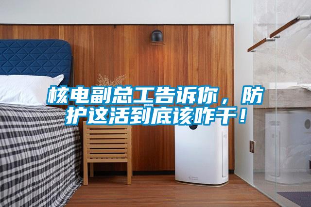 核電副總工告訴你，防護(hù)這活到底該咋干！