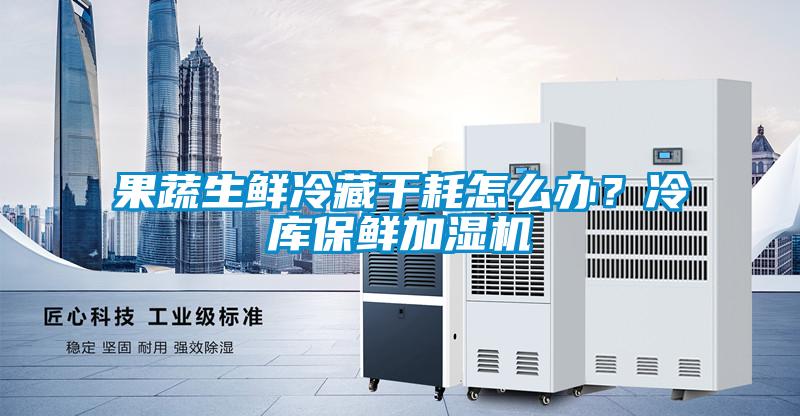 果蔬生鮮冷藏干耗怎么辦？冷庫保鮮加濕機(jī)