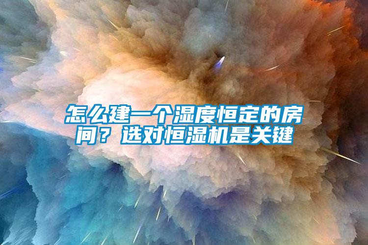 怎么建一個濕度恒定的房間？選對恒濕機是關(guān)鍵