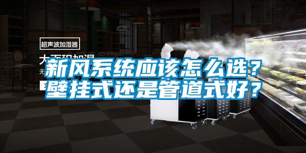 新風(fēng)系統(tǒng)應(yīng)該怎么選？壁掛式還是管道式好？