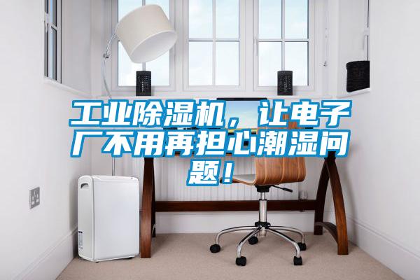 工業(yè)除濕機，讓電子廠不用再擔心潮濕問題！
