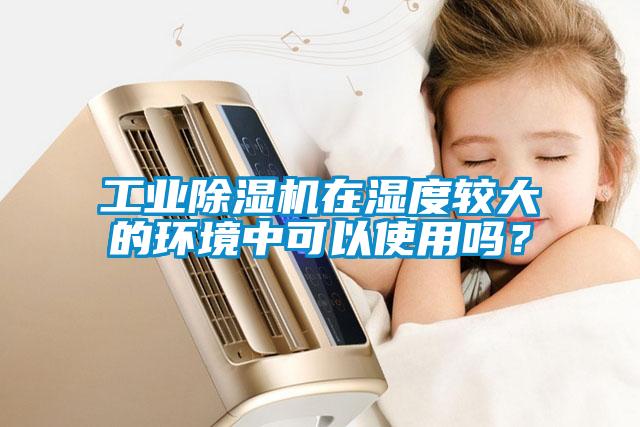工業(yè)除濕機在濕度較大的環(huán)境中可以使用嗎？
