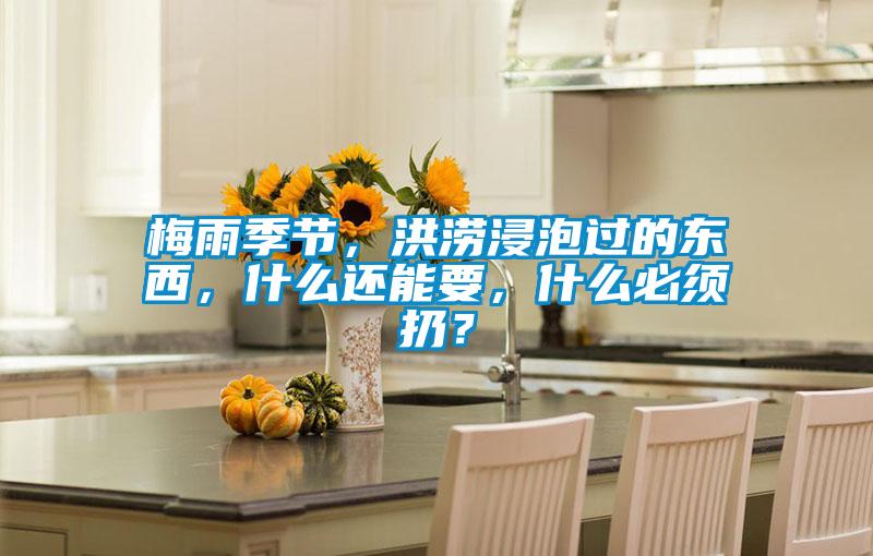 梅雨季節(jié)，洪澇浸泡過的東西，什么還能要，什么必須扔？