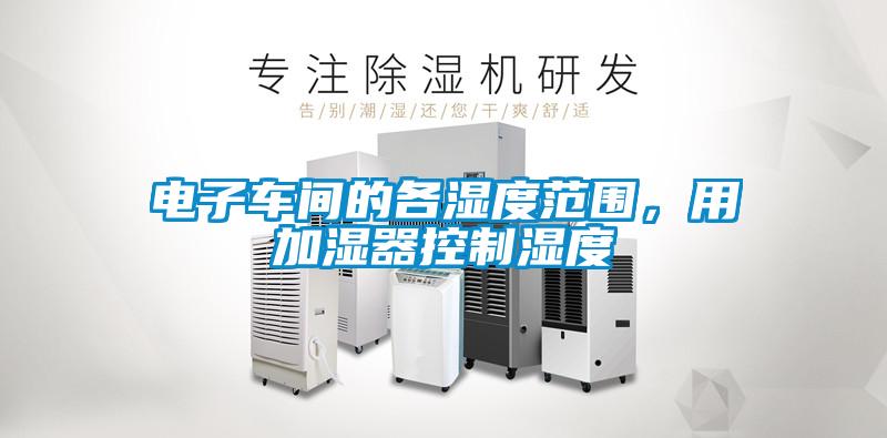 電子車間的各濕度范圍，用加濕器控制濕度