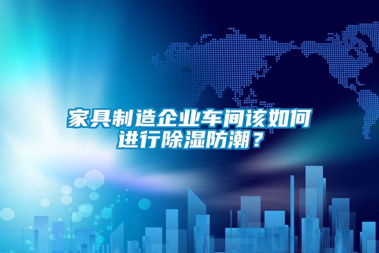 家具制造企業(yè)車(chē)間該如何進(jìn)行除濕防潮？