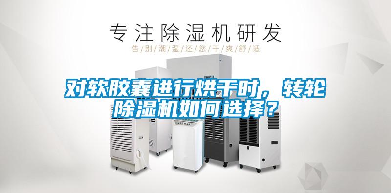 對(duì)軟膠囊進(jìn)行烘干時(shí)，轉(zhuǎn)輪除濕機(jī)如何選擇？