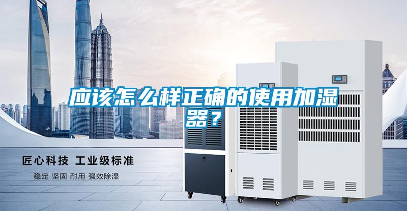 應(yīng)該怎么樣正確的使用加濕器？