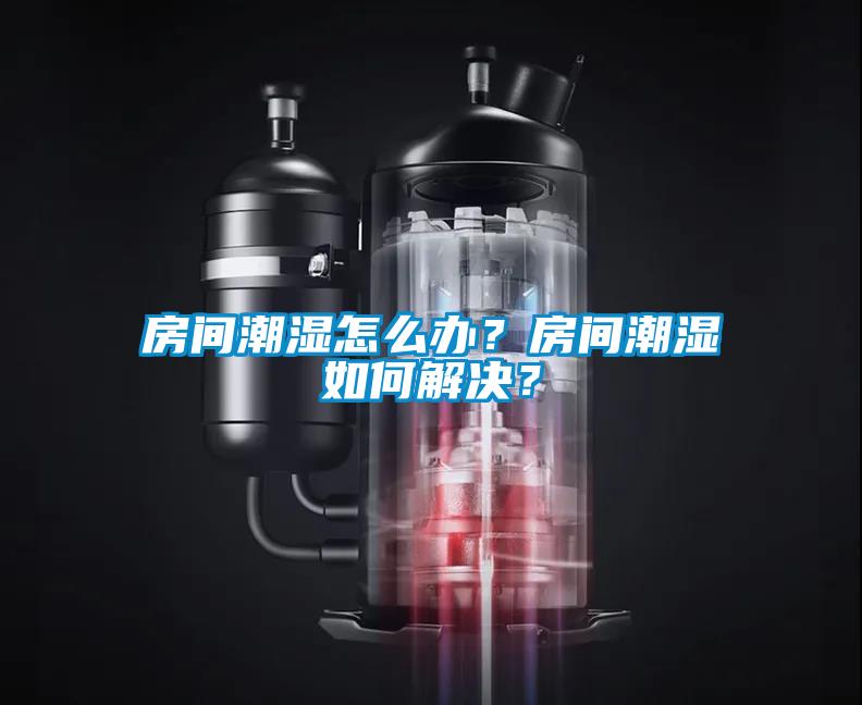 房間潮濕怎么辦？房間潮濕如何解決？