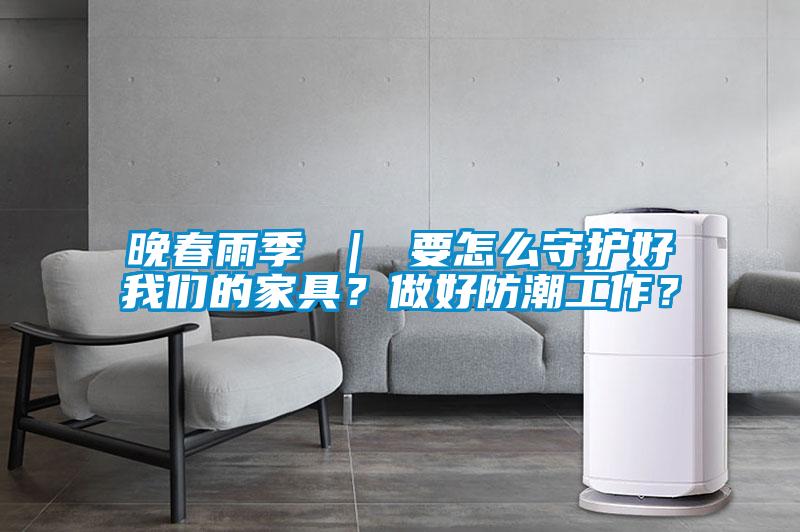 晚春雨季 ｜ 要怎么守護(hù)好我們的家具？做好防潮工作？