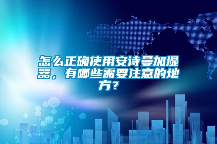 怎么正確使用安詩(shī)曼加濕器，有哪些需要注意的地方？