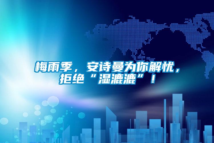 梅雨季，安詩曼為你解憂，拒絕“濕漉漉”！