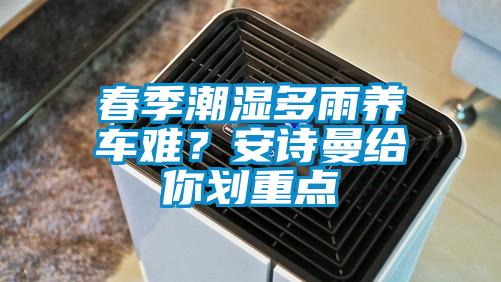 春季潮濕多雨養(yǎng)車難？安詩曼給你劃重點