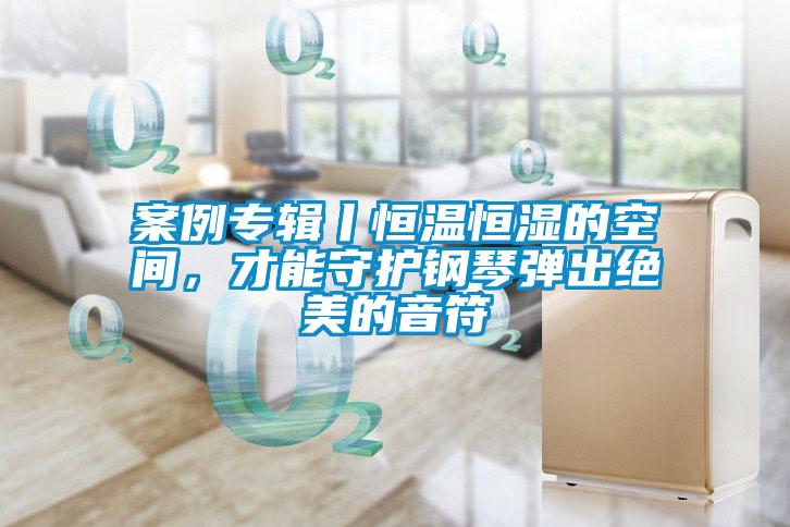 案例專輯丨恒溫恒濕的空間，才能守護鋼琴彈出絕美的音符