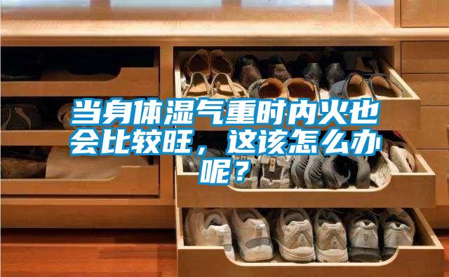 當(dāng)身體濕氣重時(shí)內(nèi)火也會(huì)比較旺，這該怎么辦呢？