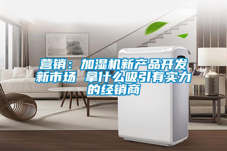 營(yíng)銷：加濕機(jī)新產(chǎn)品開發(fā)新市場(chǎng) 拿什么吸引有實(shí)力的經(jīng)銷商