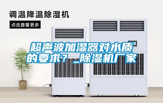 超聲波加濕器對(duì)水質(zhì)的要求？_除濕機(jī)廠家