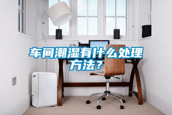 車間潮濕有什么處理方法？