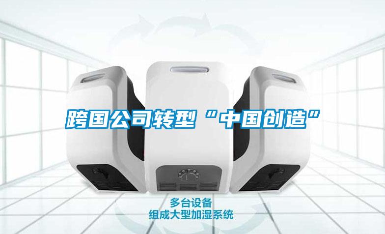 跨國(guó)公司轉(zhuǎn)型“中國(guó)創(chuàng)造”
